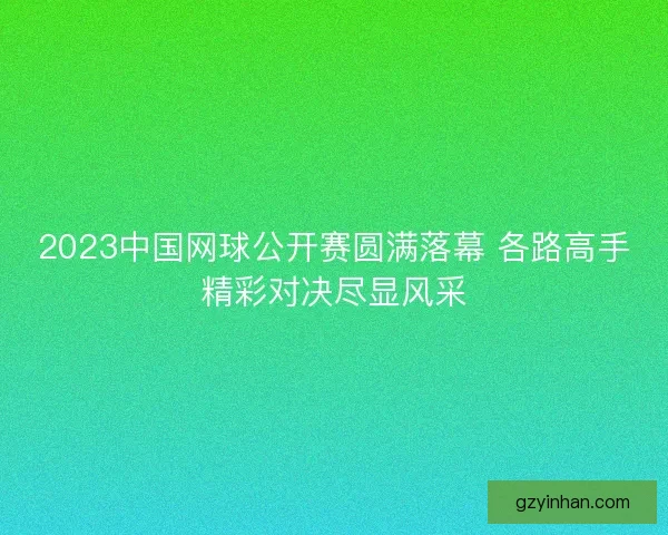 2023中国网球公开赛圆满落幕 各路高手精彩对决尽显风采