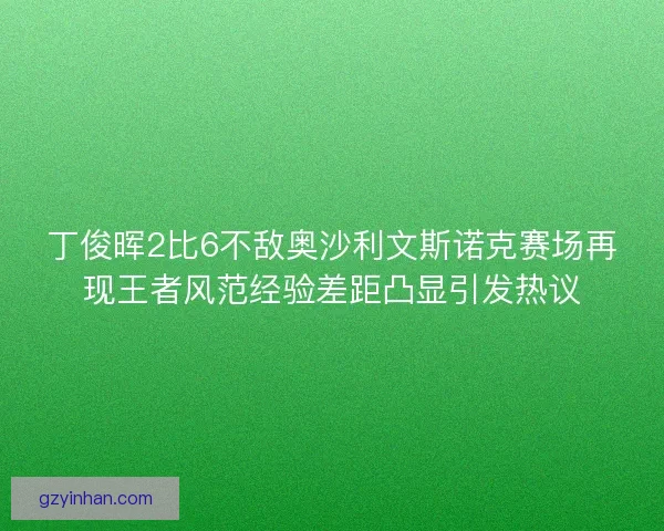 丁俊晖2比6不敌奥沙利文斯诺克赛场再现王者风范经验差距凸显引发热议