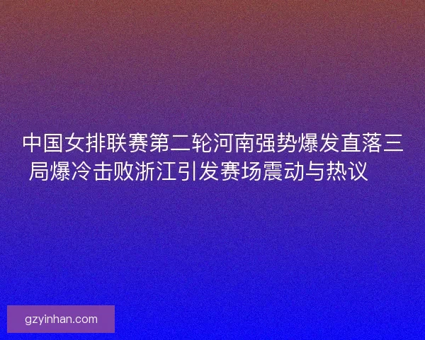 中国女排联赛第二轮河南强势爆发直落三局爆冷击败浙江引发赛场震动与热议 🏐🔥