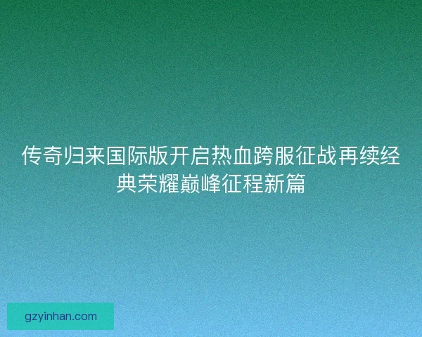 传奇归来国际版开启热血跨服征战再续经典荣耀巅峰征程新篇