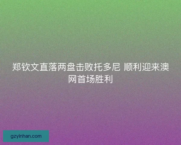 郑钦文直落两盘击败托多尼 顺利迎来澳网首场胜利