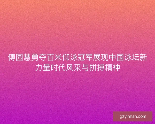 傅园慧勇夺百米仰泳冠军展现中国泳坛新力量时代风采与拼搏精神