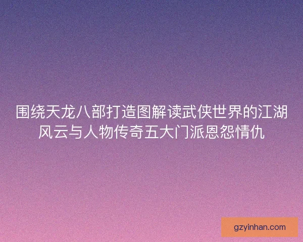 围绕天龙八部打造图解读武侠世界的江湖风云与人物传奇五大门派恩怨情仇