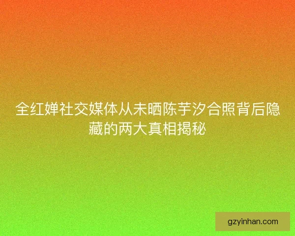 全红婵社交媒体从未晒陈芋汐合照背后隐藏的两大真相揭秘