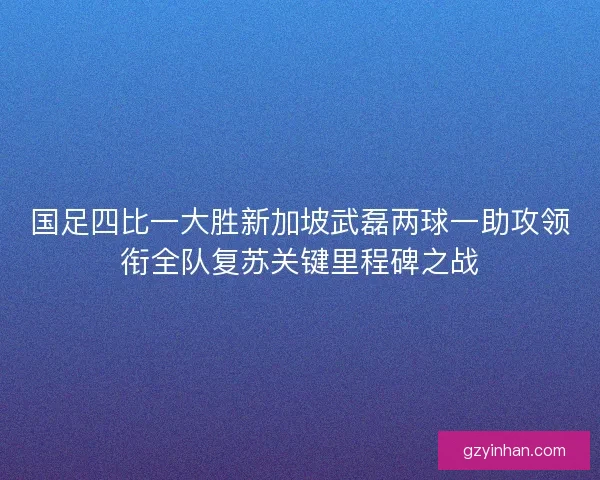 国足四比一大胜新加坡武磊两球一助攻领衔全队复苏关键里程碑之战