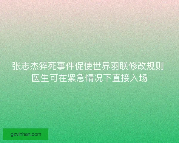 张志杰猝死事件促使世界羽联修改规则 医生可在紧急情况下直接入场