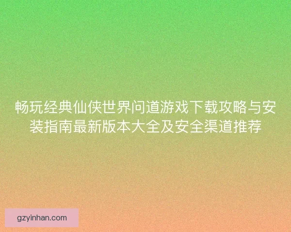 畅玩经典仙侠世界问道游戏下载攻略与安装指南最新版本大全及安全渠道推荐