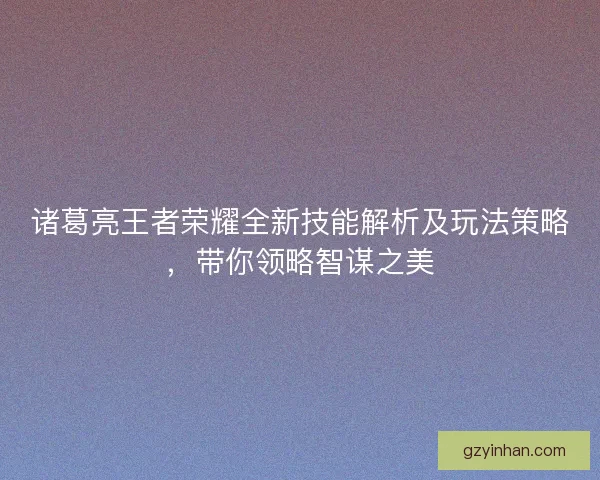 诸葛亮王者荣耀全新技能解析及玩法策略，带你领略智谋之美